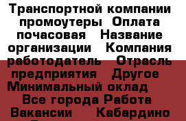 Транспортной компании промоутеры. Оплата почасовая › Название организации ­ Компания-работодатель › Отрасль предприятия ­ Другое › Минимальный оклад ­ 1 - Все города Работа » Вакансии   . Кабардино-Балкарская респ.,Нальчик г.